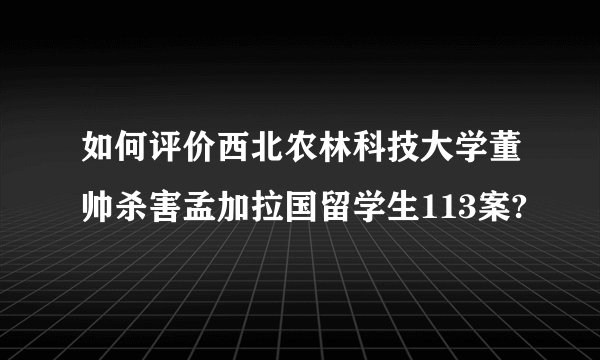 如何评价西北农林科技大学董帅杀害孟加拉国留学生113案?