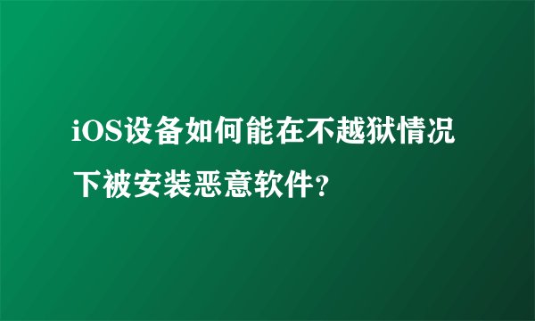 iOS设备如何能在不越狱情况下被安装恶意软件？