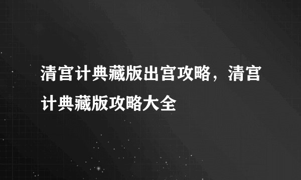 清宫计典藏版出宫攻略，清宫计典藏版攻略大全