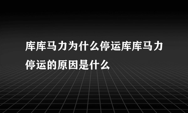库库马力为什么停运库库马力停运的原因是什么