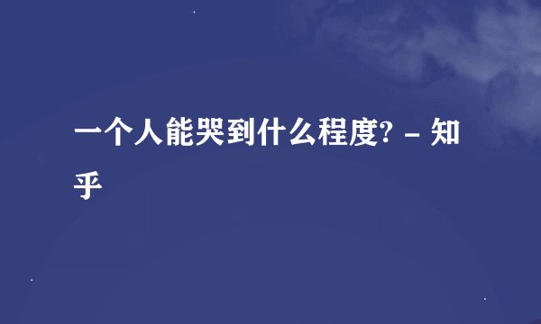 一个人能哭到什么程度? - 知乎