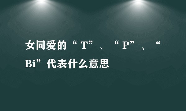 女同爱的“ T”、“ P”、“ Bi”代表什么意思