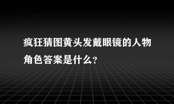 疯狂猜图黄头发戴眼镜的人物角色答案是什么？
