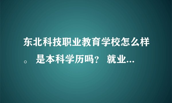 东北科技职业教育学校怎么样。 是本科学历吗？ 就业方向怎么样。。。。