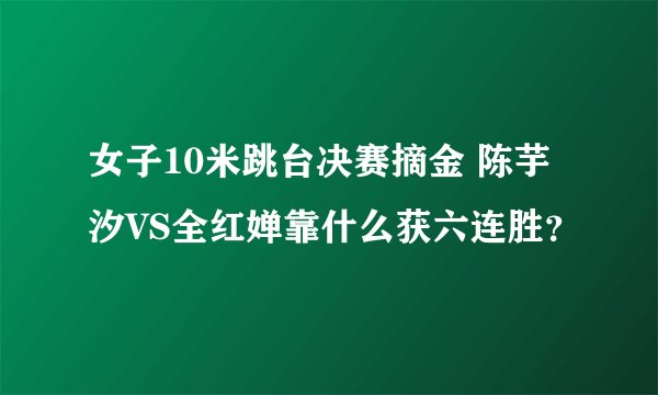 女子10米跳台决赛摘金 陈芋汐VS全红婵靠什么获六连胜？