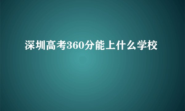 深圳高考360分能上什么学校