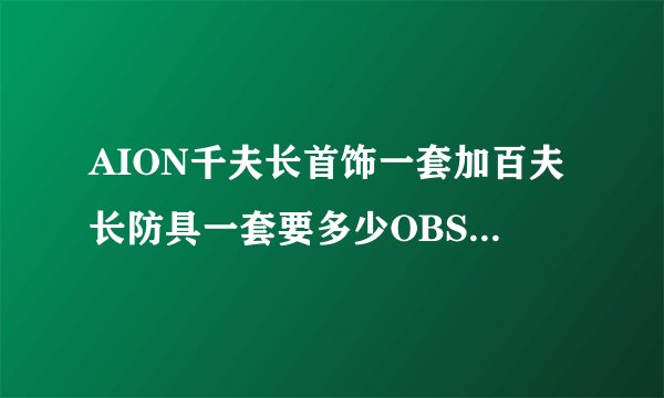 AION千夫长首饰一套加百夫长防具一套要多少OBS，百夫和千夫分开说