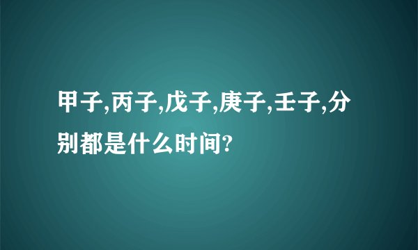 甲子,丙子,戊子,庚子,壬子,分别都是什么时间?