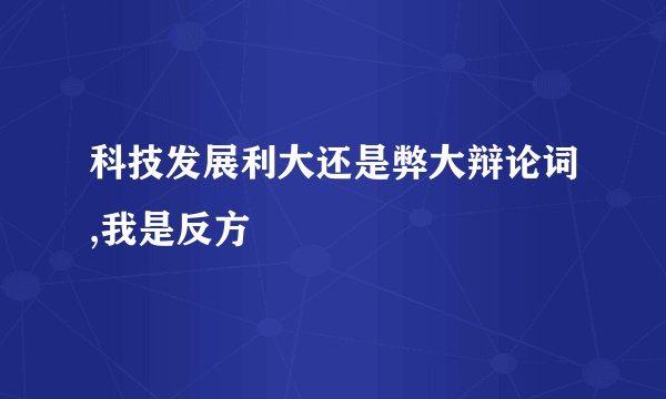 科技发展利大还是弊大辩论词,我是反方