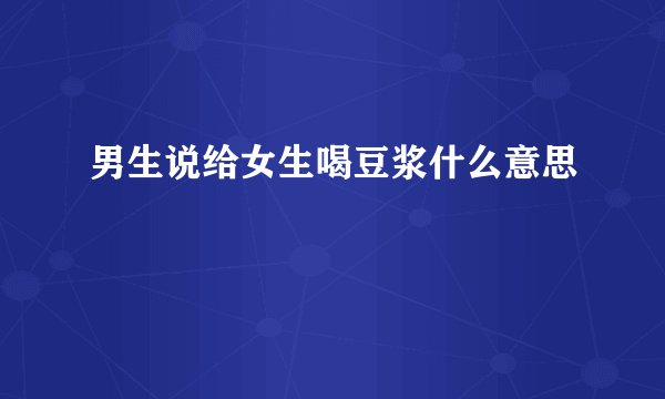 男生说给女生喝豆浆什么意思