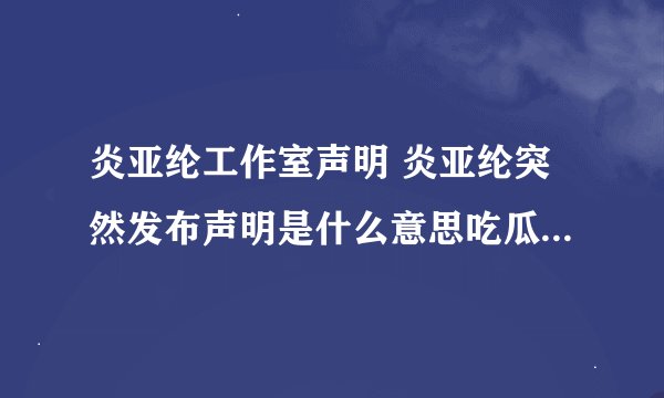 炎亚纶工作室声明 炎亚纶突然发布声明是什么意思吃瓜网友懵了