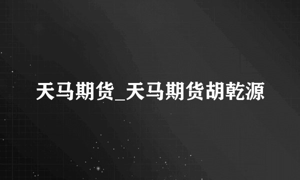 天马期货_天马期货胡乾源