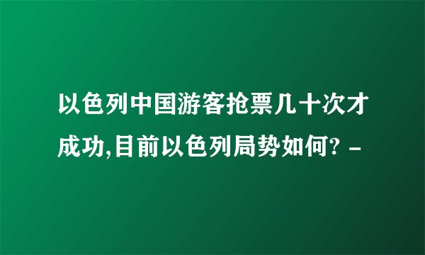 以色列中国游客抢票几十次才成功,目前以色列局势如何? -