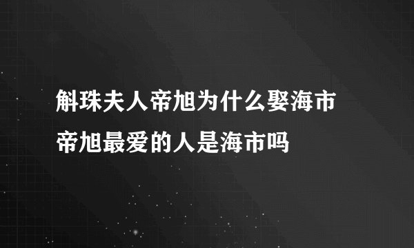 斛珠夫人帝旭为什么娶海市 帝旭最爱的人是海市吗