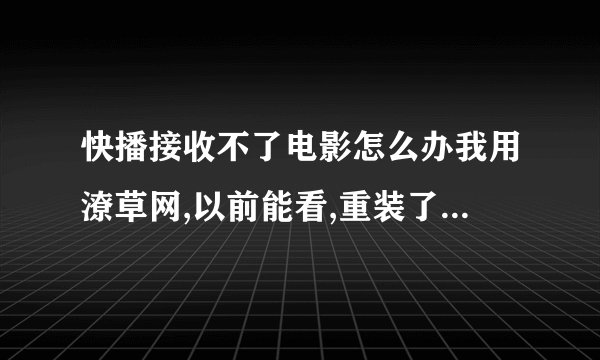 快播接收不了电影怎么办我用潦草网,以前能看,重装了n次还是没办法...