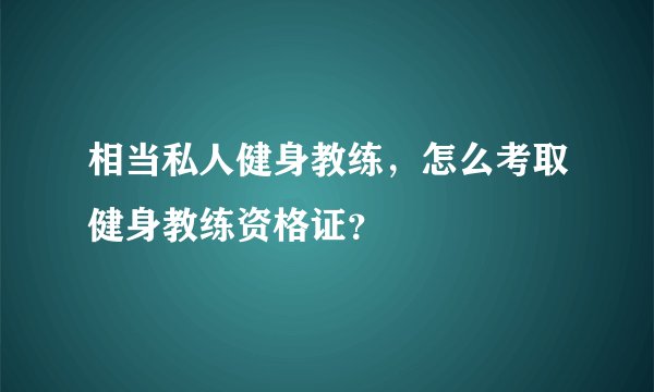 相当私人健身教练，怎么考取健身教练资格证？