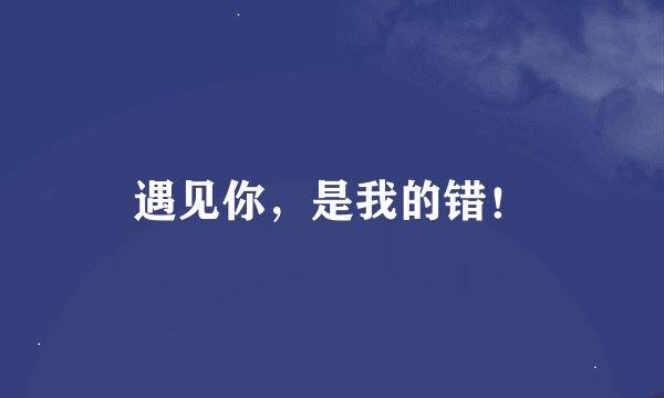 遇见你，是我的错！