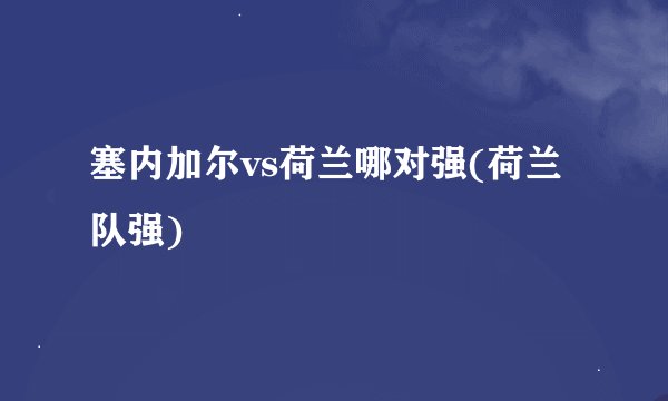 塞内加尔vs荷兰哪对强(荷兰队强)