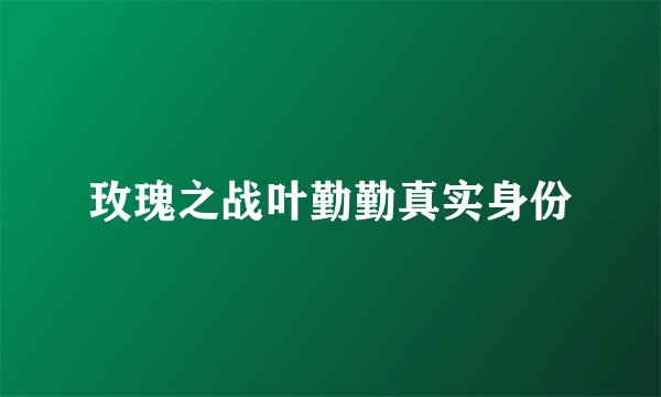 玫瑰之战叶勤勤真实身份