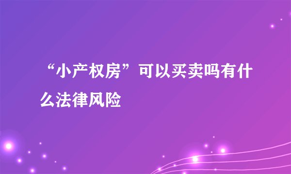 “小产权房”可以买卖吗有什么法律风险