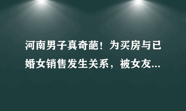 河南男子真奇葩！为买房与已婚女销售发生关系，被女友发现后还敲诈女销售