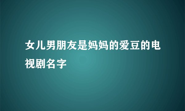 女儿男朋友是妈妈的爱豆的电视剧名字