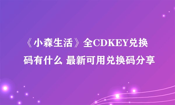 《小森生活》全CDKEY兑换码有什么 最新可用兑换码分享