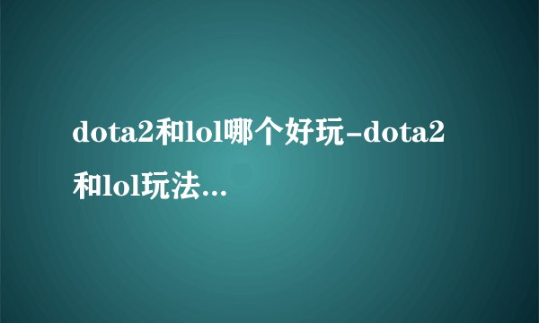 dota2和lol哪个好玩-dota2和lol玩法对比介绍