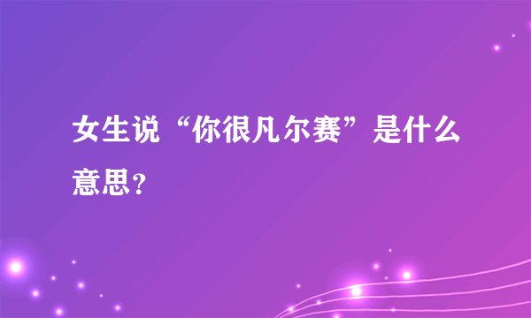 女生说“你很凡尔赛”是什么意思？
