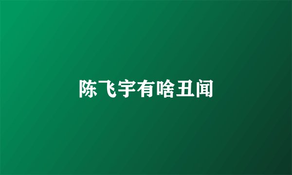 陈飞宇有啥丑闻