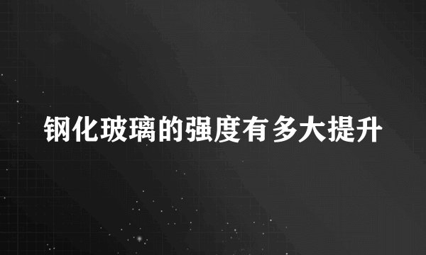 钢化玻璃的强度有多大提升