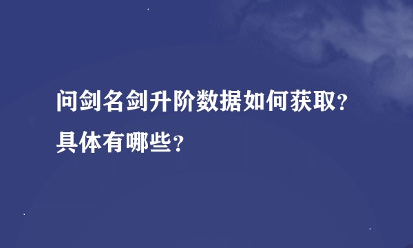 问剑名剑升阶数据如何获取？具体有哪些？