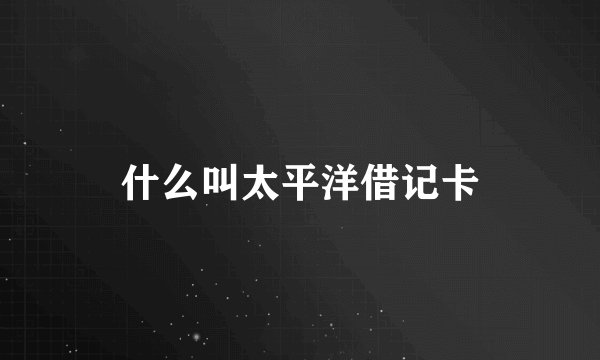 什么叫太平洋借记卡