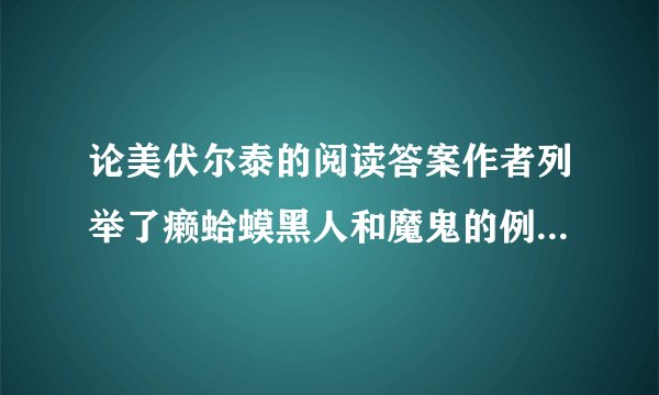 论美伏尔泰的阅读答案作者列举了癞蛤蟆黑人和魔鬼的例子是为了说明什么