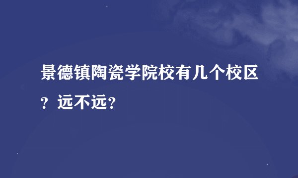 景德镇陶瓷学院校有几个校区？远不远？