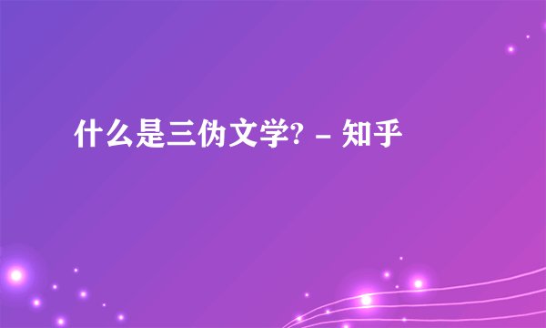 什么是三伪文学? - 知乎