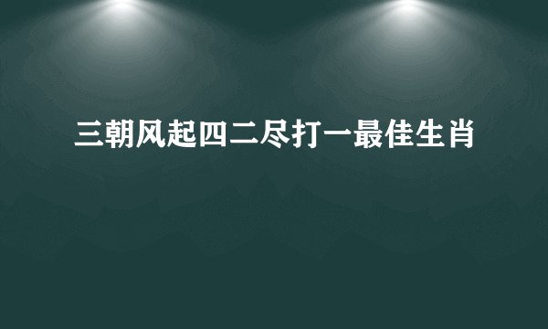 三朝风起四二尽打一最佳生肖