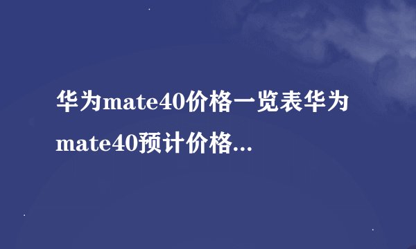 华为mate40价格一览表华为mate40预计价格华为mate40预估价格