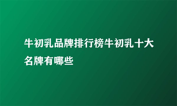 牛初乳品牌排行榜牛初乳十大名牌有哪些