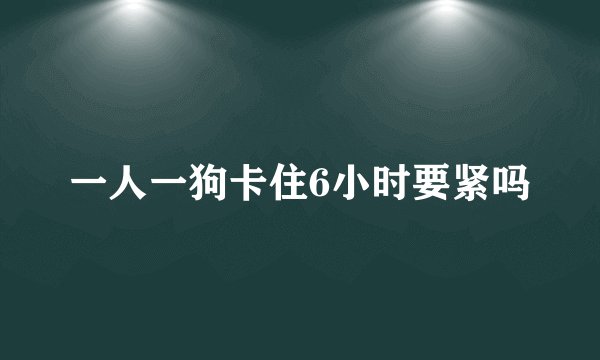 一人一狗卡住6小时要紧吗