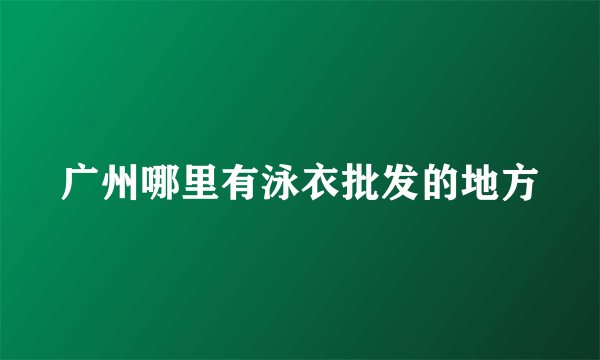 广州哪里有泳衣批发的地方