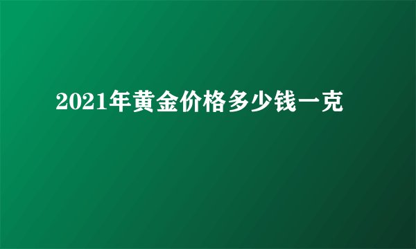 2021年黄金价格多少钱一克