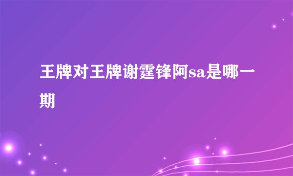王牌对王牌谢霆锋阿sa是哪一期
