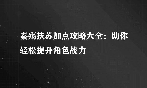 秦殇扶苏加点攻略大全：助你轻松提升角色战力