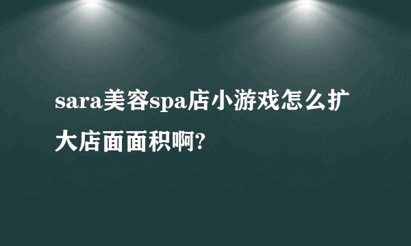 sara美容spa店小游戏怎么扩大店面面积啊?