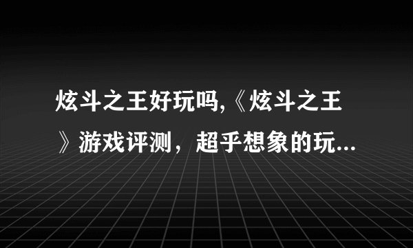 炫斗之王好玩吗,《炫斗之王》游戏评测，超乎想象的玩法体验!