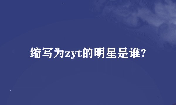 缩写为zyt的明星是谁?