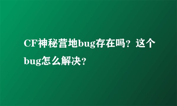 CF神秘营地bug存在吗？这个bug怎么解决？