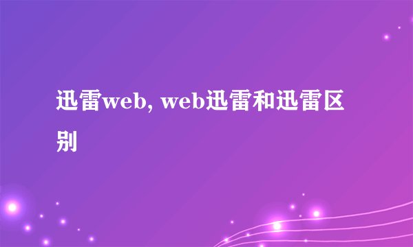 迅雷web, web迅雷和迅雷区别