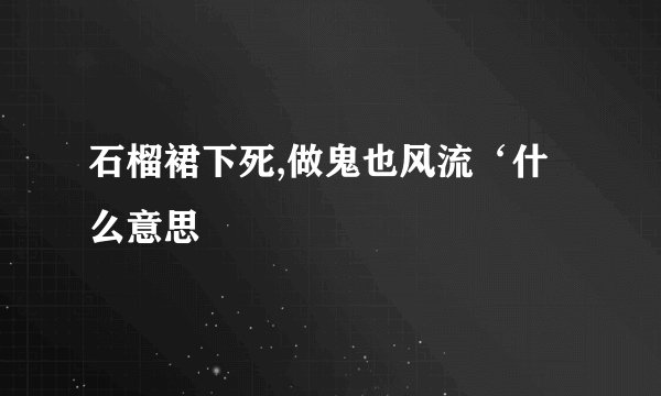 石榴裙下死,做鬼也风流‘什么意思